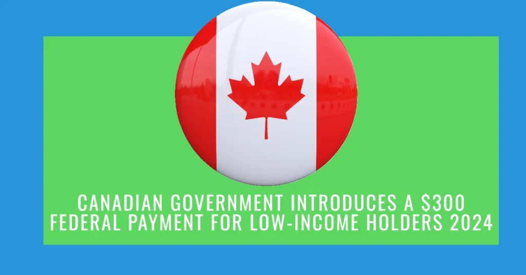 Canadian Government Introduces a $300 Federal Payment for Low-Income Holders 2024