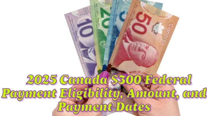 2025 Canada $300 Federal Payment Eligibility, Amount, and Payment Dates Explained